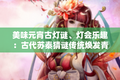 美味元宵古灯谜、灯会乐趣：古代苏秦猜谜传统焕发青春
