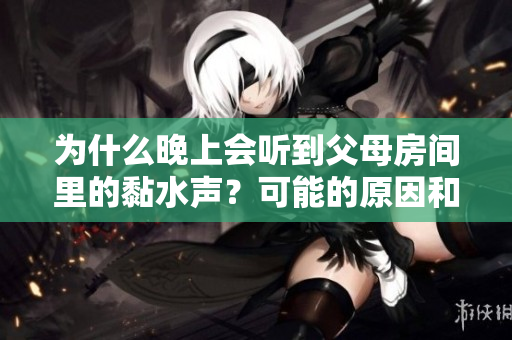 为什么晚上会听到父母房间里的黏水声？可能的原因和解决方法