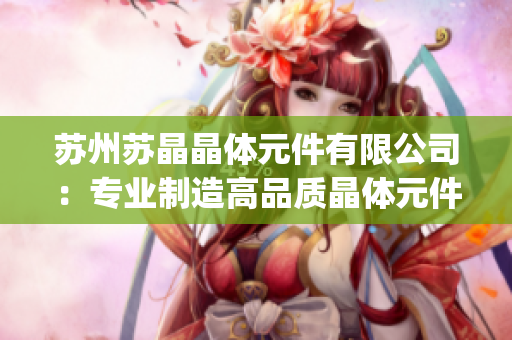 苏州苏晶晶体元件有限公司：专业制造高品质晶体元件，助力电子产业发展(1)
