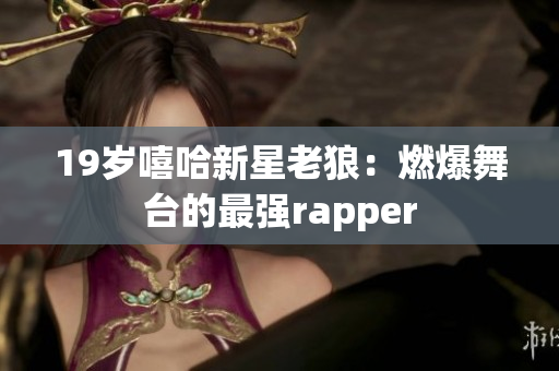 19岁嘻哈新星老狼：燃爆舞台的最强rapper