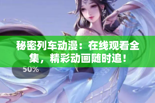 秘密列车动漫：在线观看全集，精彩动画随时追！