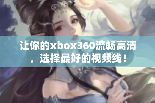 让你的xbox360流畅高清，选择最好的视频线！