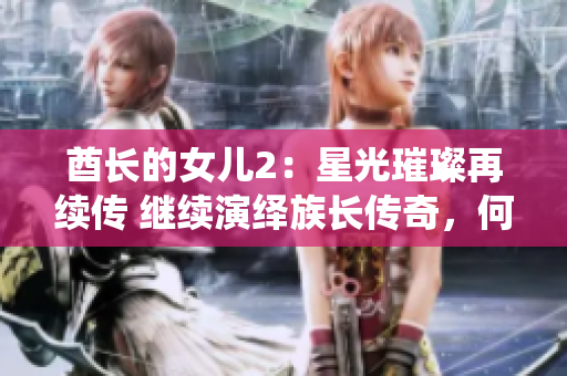 酋长的女儿2：星光璀璨再续传 继续演绎族长传奇，何去何从？