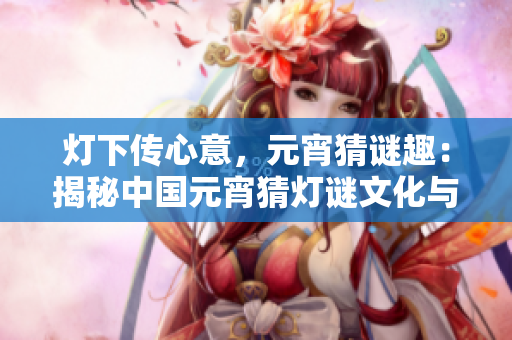 灯下传心意，元宵猜谜趣：揭秘中国元宵猜灯谜文化与苏秦的传奇故事