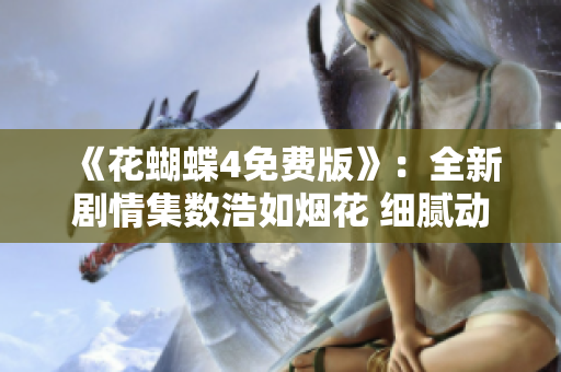 《花蝴蝶4免费版》：全新剧情集数浩如烟花 细腻动人又不乏惊喜！