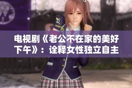 电视剧《老公不在家的美好下午》：诠释女性独立自主的精神。