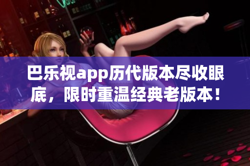 巴乐视app历代版本尽收眼底，限时重温经典老版本！