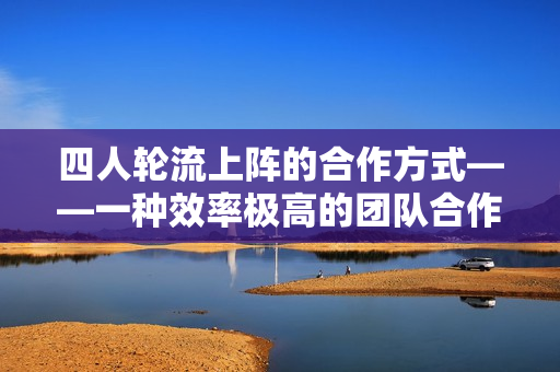 四人轮流上阵的合作方式——一种效率极高的团队合作方法