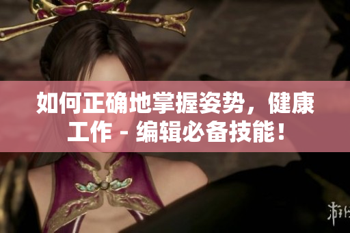 如何正确地掌握姿势，健康工作 - 编辑必备技能！