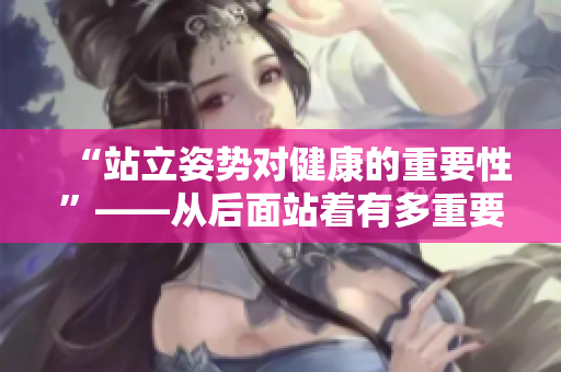 “站立姿势对健康的重要性”——从后面站着有多重要