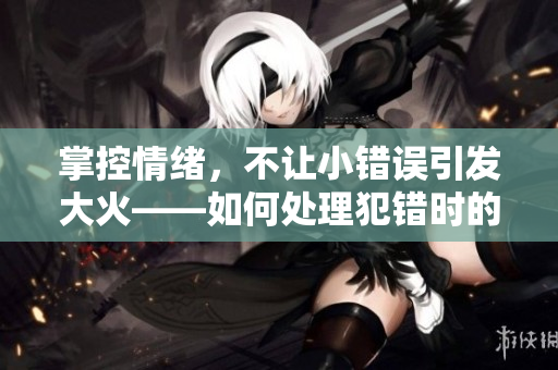 掌控情绪，不让小错误引发大火——如何处理犯错时的情绪问题