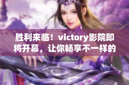 胜利来临！victory影院即将开幕，让你畅享不一样的电影体验！