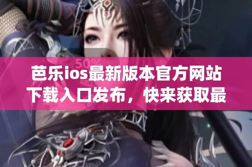 芭乐ios最新版本官方网站下载入口发布，快来获取最新版本体验(1)