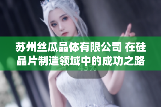 苏州丝瓜晶体有限公司 在硅晶片制造领域中的成功之路(1)