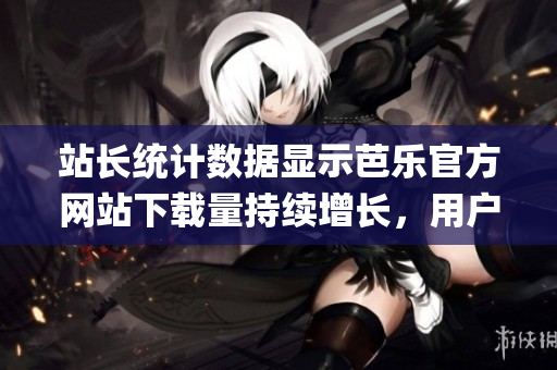 站长统计数据显示芭乐官方网站下载量持续增长，用户点赞如潮。(1)