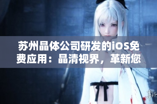 苏州晶体公司研发的iOS免费应用：晶清视界，革新您的视听体验