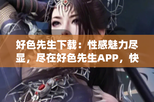 好色先生下载：性感魅力尽显，尽在好色先生APP，快来体验！(1)
