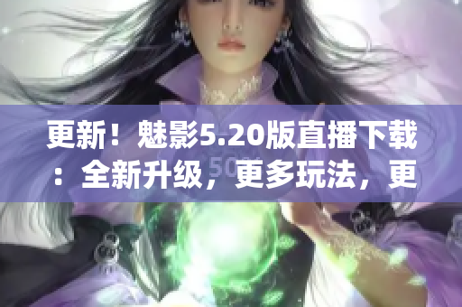 更新！魅影5.20版直播下载：全新升级，更多玩法，更流畅!(1)