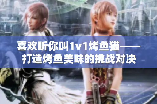 喜欢听你叫1v1烤鱼猫——打造烤鱼美味的挑战对决
