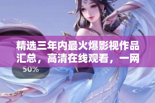 精选三年内最火爆影视作品汇总，高清在线观看，一网打尽！