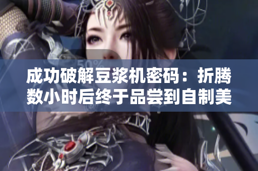成功破解豆浆机密码：折腾数小时后终于品尝到自制美味豆浆