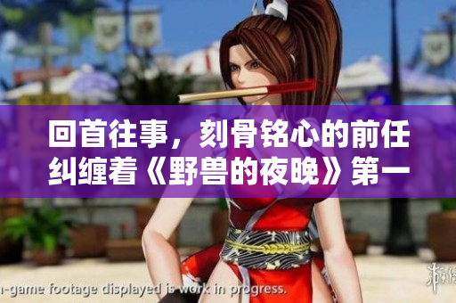 回首往事，刻骨铭心的前任纠缠着《野兽的夜晚》第一季主角