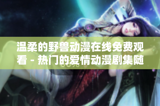 温柔的野兽动漫在线免费观看 - 热门的爱情动漫剧集随时观看