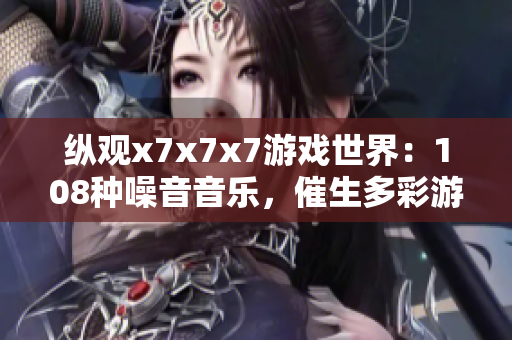 纵观x7x7x7游戏世界：108种噪音音乐，催生多彩游戏文化