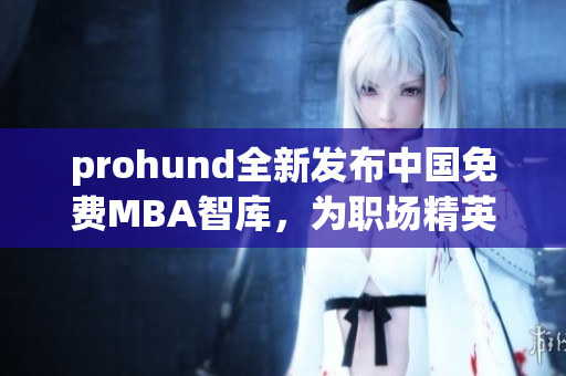 prohund全新发布中国免费MBA智库，为职场精英提供强大助力