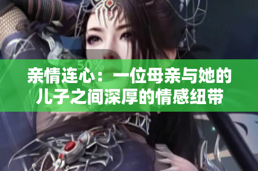 亲情连心：一位母亲与她的儿子之间深厚的情感纽带