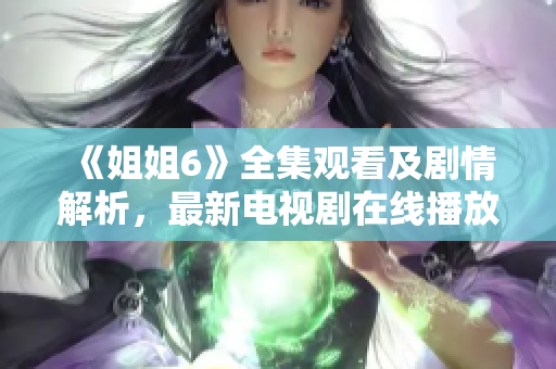 《姐姐6》全集观看及剧情解析，最新电视剧在线播放平台推荐