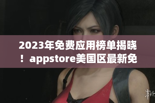 2023年免费应用榜单揭晓！appstore美国区最新免费应用推荐