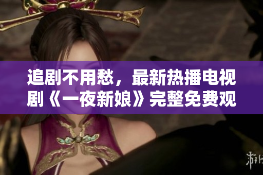 追剧不用愁，最新热播电视剧《一夜新娘》完整免费观看！