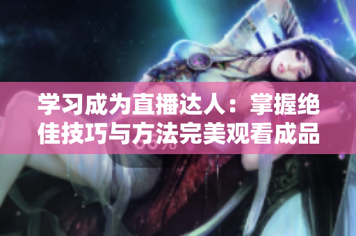 学习成为直播达人：掌握绝佳技巧与方法完美观看成品直播视频！