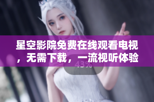 星空影院免费在线观看电视，无需下载，一流视听体验！