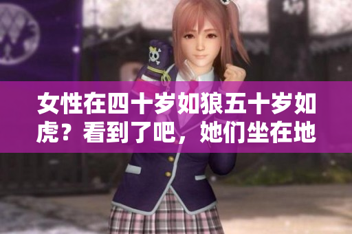 女性在四十岁如狼五十岁如虎？看到了吧，她们坐在地上也能吃土。