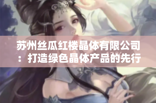 苏州丝瓜红楼晶体有限公司：打造绿色晶体产品的先行者