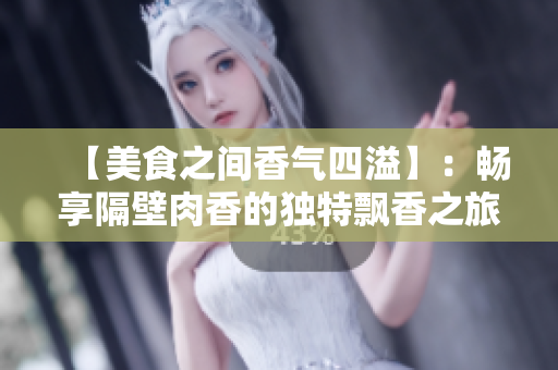 【美食之间香气四溢】：畅享隔壁肉香的独特飘香之旅