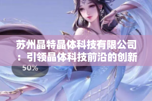 苏州晶特晶体科技有限公司：引领晶体科技前沿的创新企业