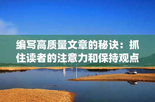 编写高质量文章的秘诀：抓住读者的注意力和保持观点一致(1)