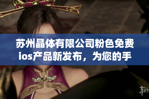 苏州晶体有限公司粉色免费ios产品新发布，为您的手机带来更多惊喜(1)