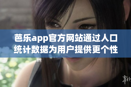 芭乐app官方网站通过人口统计数据为用户提供更个性化的服务(1)