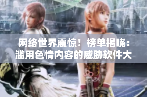 网络世界震惊！榜单揭晓：滥用色情内容的威胁软件大曝光！