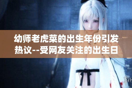 幼师老虎菜的出生年份引发热议--受网友关注的出生日期问题(1)
