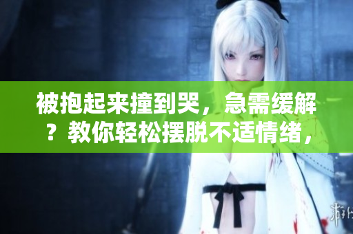 被抱起来撞到哭，急需缓解？教你轻松摆脱不适情绪，快来看看！