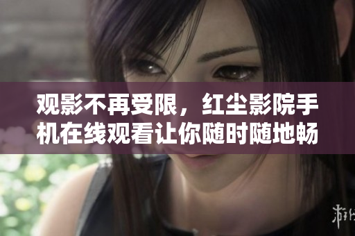 观影不再受限，红尘影院手机在线观看让你随时随地畅享电影大片