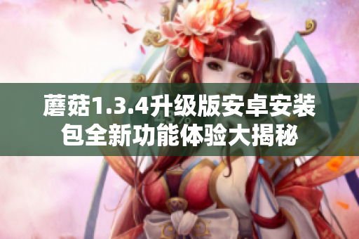 蘑菇1.3.4升级版安卓安装包全新功能体验大揭秘
