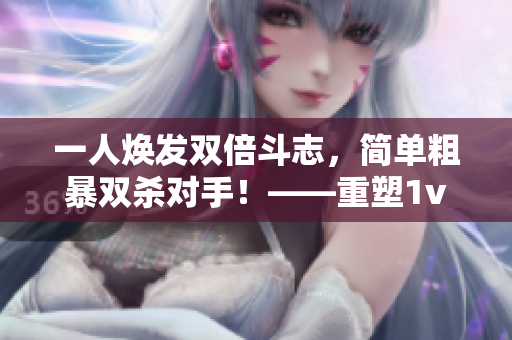 一人焕发双倍斗志，简单粗暴双杀对手！——重塑1v2古今传奇
