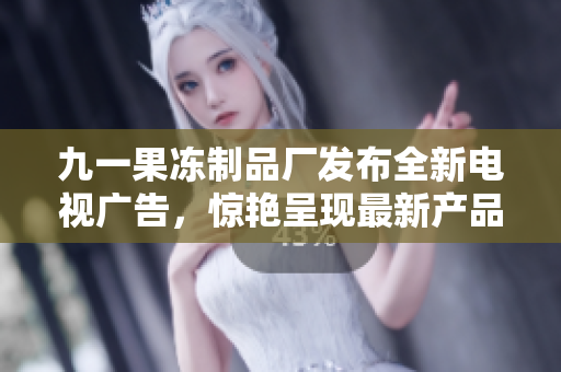 九一果冻制品厂发布全新电视广告，惊艳呈现最新产品