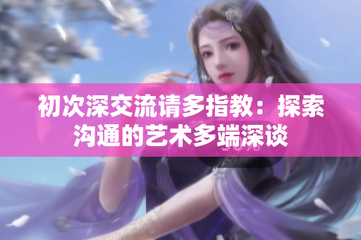 初次深交流请多指教：探索沟通的艺术多端深谈